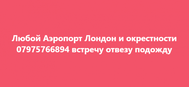 Любой Аэропорт Лондон и окрестности 07975766894 встречу отвезу подожду